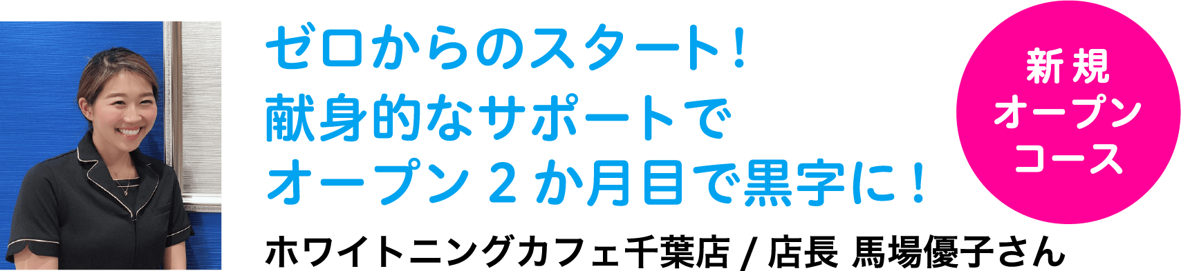 ゼロからのスタート!献身的なサポートでオープン2か月目で黒字に!ホワイトニングカフェ千葉店 /店長 馬場優子さん