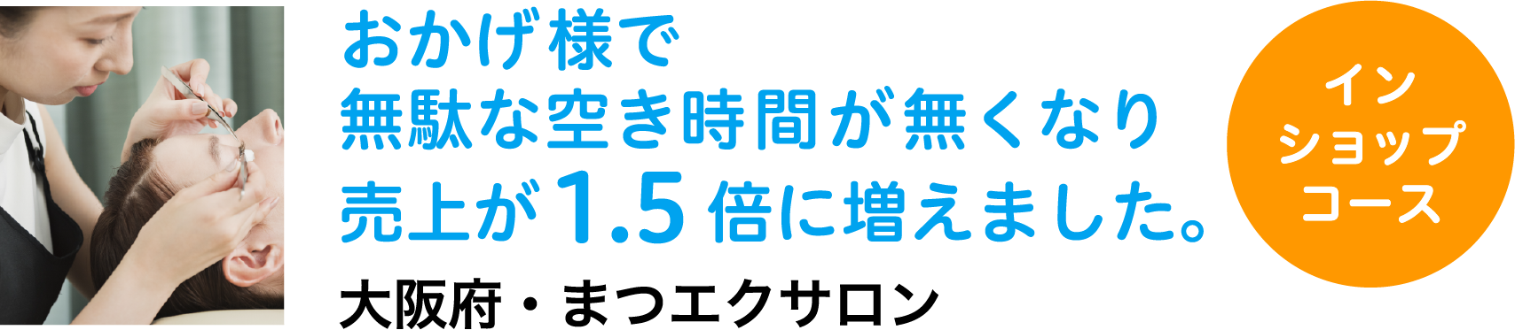 おかげ様で無駄な空き時間が無くなり売上が1.5倍に増えました。大阪府・まつエクサロン